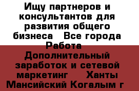 Ищу партнеров и консультантов для развития общего бизнеса - Все города Работа » Дополнительный заработок и сетевой маркетинг   . Ханты-Мансийский,Когалым г.